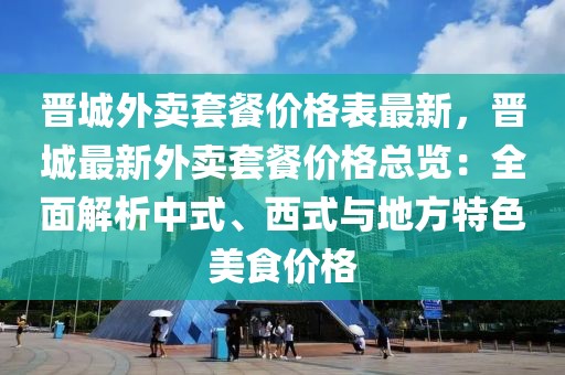 晉城外賣套餐價(jià)格表最新，晉城最新外賣套餐價(jià)格總覽：全面解析中式、西式與地方特色美食價(jià)格