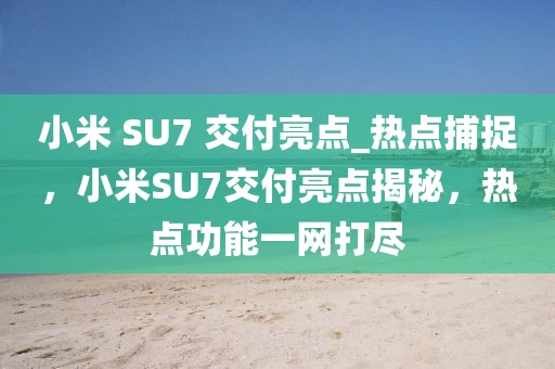 小米 SU7 交付亮點_熱點捕捉，小米SU7交付亮點揭秘，熱點功能一網打盡