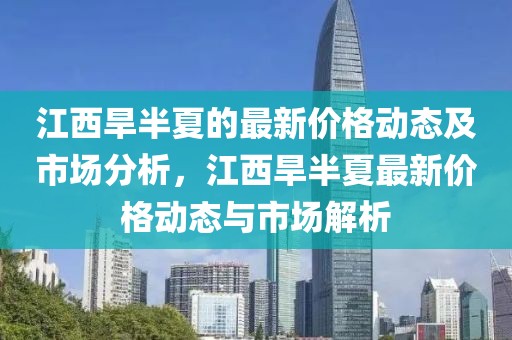 江西旱半夏的最新價格動態及市場分析，江西旱半夏最新價格動態與市場解析