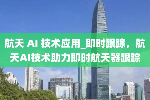 航天 AI 技術應用_即時跟蹤，航天AI技術助力即時航天器跟蹤