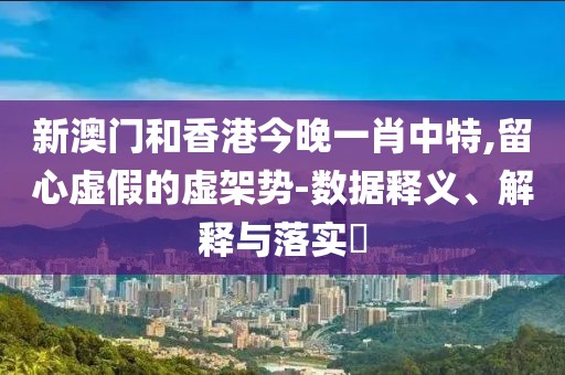 新澳門和香港今晚一肖中特,留心虛假的虛架勢-數據釋義、解釋與落實?