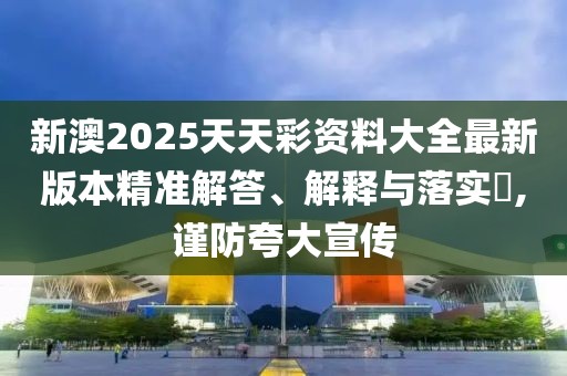 新澳2025天天彩資料大全最新版本精準(zhǔn)解答、解釋與落實(shí)?,謹(jǐn)防夸大宣傳