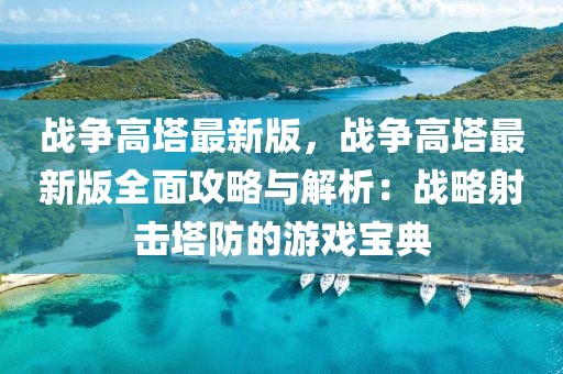 戰爭高塔最新版，戰爭高塔最新版全面攻略與解析：戰略射擊塔防的游戲寶典