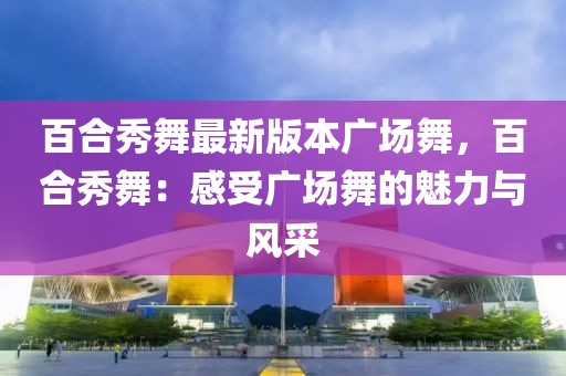 百合秀舞最新版本廣場舞，百合秀舞：感受廣場舞的魅力與風(fēng)采
