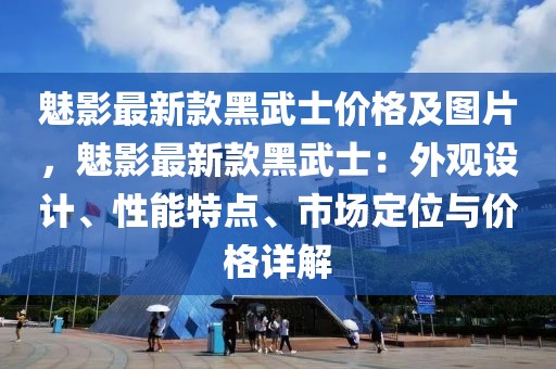 魅影最新款黑武士?jī)r(jià)格及圖片，魅影最新款黑武士：外觀設(shè)計(jì)、性能特點(diǎn)、市場(chǎng)定位與價(jià)格詳解