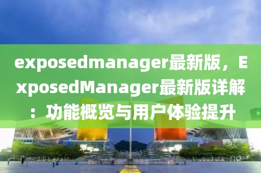 exposedmanager最新版，ExposedManager最新版詳解：功能概覽與用戶體驗提升