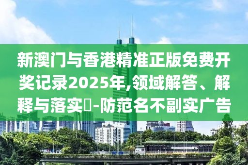新澳門與香港精準(zhǔn)正版免費(fèi)開獎(jiǎng)記錄2025年,領(lǐng)域解答、解釋與落實(shí)?-防范名不副實(shí)廣告