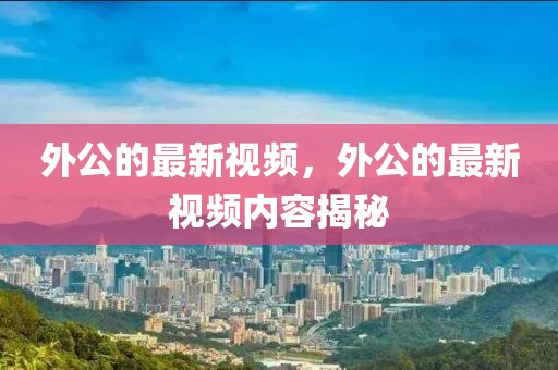 外公的最新視頻，外公的最新視頻內容揭秘