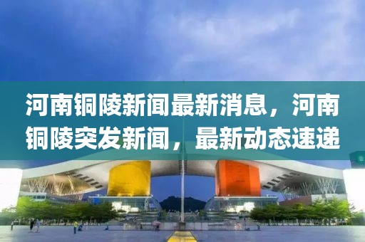 河南銅陵新聞最新消息，河南銅陵突發新聞，最新動態速遞