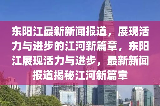 東陽江最新新聞報道，展現活力與進步的江河新篇章，東陽江展現活力與進步，最新新聞報道揭秘江河新篇章