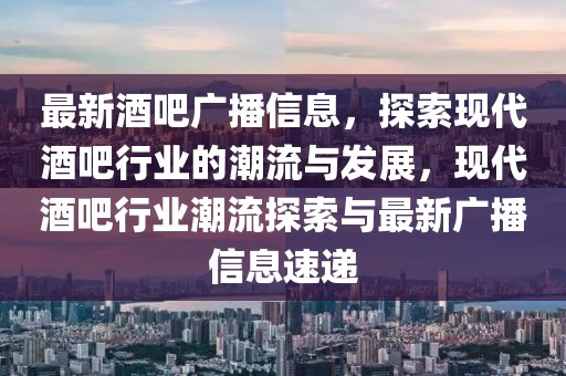 最新酒吧廣播信息，探索現(xiàn)代酒吧行業(yè)的潮流與發(fā)展，現(xiàn)代酒吧行業(yè)潮流探索與最新廣播信息速遞