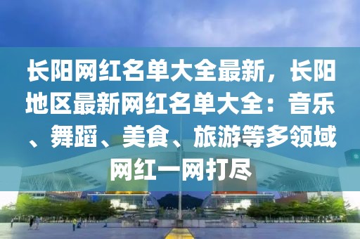 長陽網紅名單大全最新，長陽地區最新網紅名單大全：音樂、舞蹈、美食、旅游等多領域網紅一網打盡