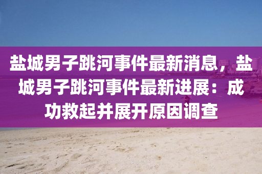 鹽城男子跳河事件最新消息，鹽城男子跳河事件最新進展：成功救起并展開原因調查