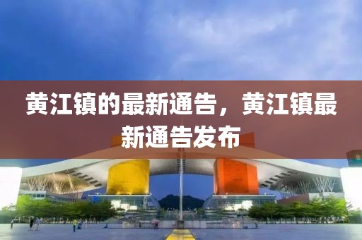 黃江鎮的最新通告，黃江鎮最新通告發布