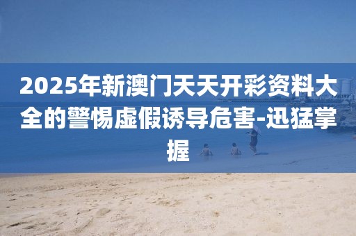 2025年新澳門天天開彩資料大全的警惕虛假誘導(dǎo)危害-迅猛掌握