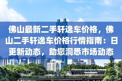 佛山最新二手軒逸車價(jià)格，佛山二手軒逸車價(jià)格行情指南：日更新動(dòng)態(tài)，助您洞悉市場(chǎng)動(dòng)態(tài)