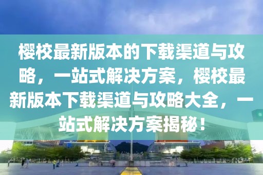 櫻校最新版本的下載渠道與攻略，一站式解決方案，櫻校最新版本下載渠道與攻略大全，一站式解決方案揭秘！