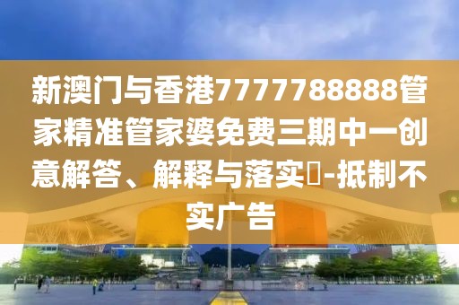 新澳門與香港7777788888管家精準管家婆免費三期中一創意解答、解釋與落實?-抵制不實廣告
