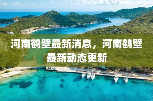 河南鶴壁最新消息，河南鶴壁最新動態更新