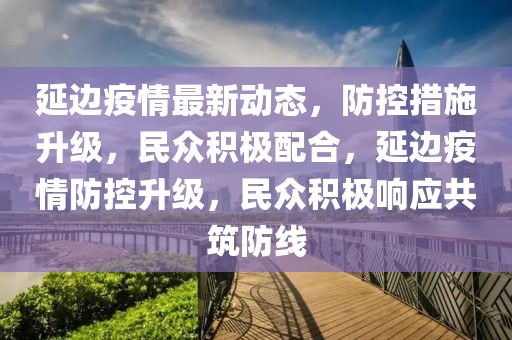 延邊疫情最新動態，防控措施升級，民眾積極配合，延邊疫情防控升級，民眾積極響應共筑防線