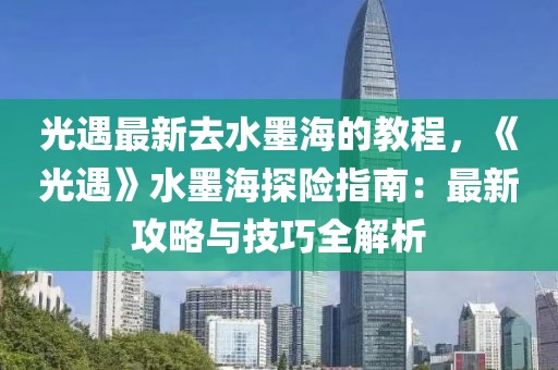 光遇最新去水墨海的教程，《光遇》水墨海探險指南：最新攻略與技巧全解析