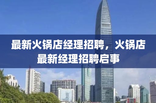 最新火鍋店經(jīng)理招聘，火鍋店最新經(jīng)理招聘啟事