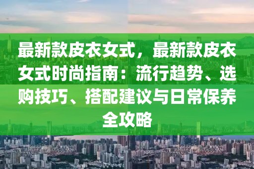 最新款皮衣女式，最新款皮衣女式時尚指南：流行趨勢、選購技巧、搭配建議與日常保養(yǎng)全攻略
