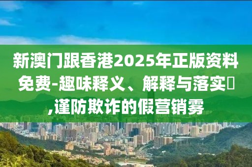 新澳門跟香港2025年正版資料免費-趣味釋義、解釋與落實?,謹防欺詐的假營銷霧