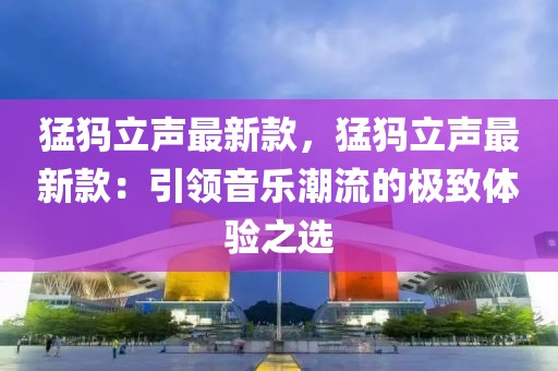 猛犸立聲最新款，猛犸立聲最新款：引領音樂潮流的極致體驗之選