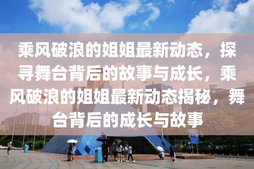 乘風破浪的姐姐最新動態，探尋舞臺背后的故事與成長，乘風破浪的姐姐最新動態揭秘，舞臺背后的成長與故事