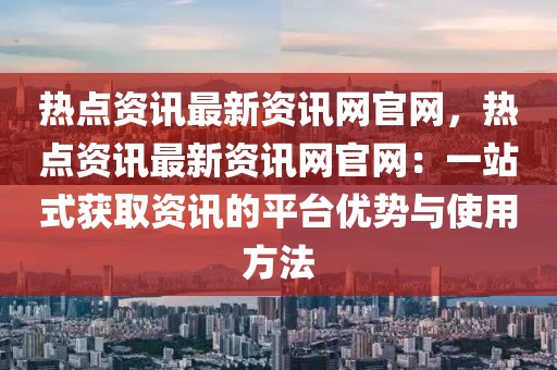 熱點資訊最新資訊網官網，熱點資訊最新資訊網官網：一站式獲取資訊的平臺優勢與使用方法