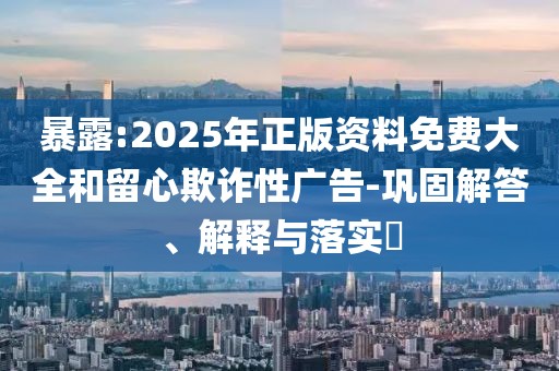 暴露:2025年正版資料免費大全和留心欺詐性廣告-鞏固解答、解釋與落實?