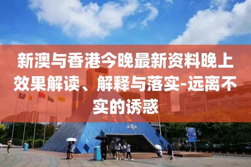 新澳與香港今晚最新資料晚上效果解讀、解釋與落實-遠離不實的誘惑