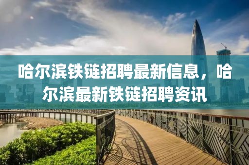 哈爾濱鐵鏈招聘最新信息，哈爾濱最新鐵鏈招聘資訊