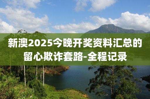 新澳2025今晚開獎資料匯總的留心欺詐套路-全程記錄