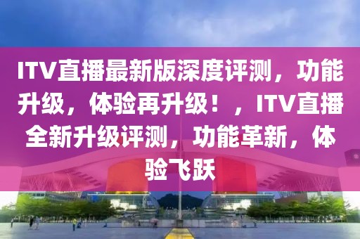 ITV直播最新版深度評測，功能升級，體驗再升級！，ITV直播全新升級評測，功能革新，體驗飛躍