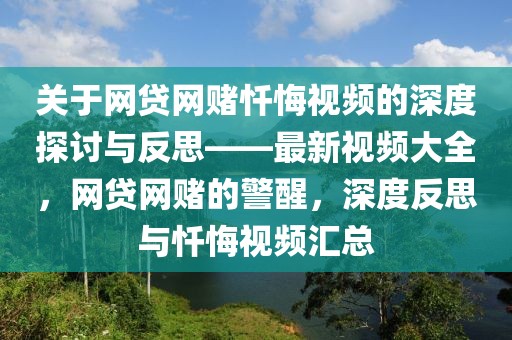 關于網貸網賭懺悔視頻的深度探討與反思——最新視頻大全，網貸網賭的警醒，深度反思與懺悔視頻匯總