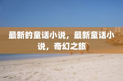 最新的童話小說，最新童話小說，奇幻之旅