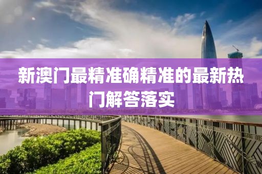 新澳門最精準確精準的最新熱門解答落實