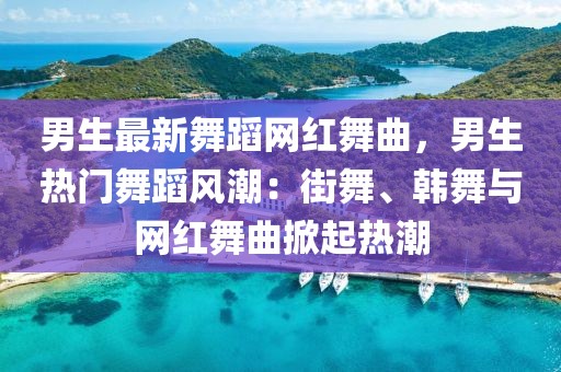 男生最新舞蹈網紅舞曲，男生熱門舞蹈風潮：街舞、韓舞與網紅舞曲掀起熱潮