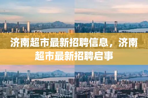 濟南超市最新招聘信息，濟南超市最新招聘啟事