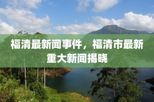 福清最新聞事件，福清市最新重大新聞揭曉
