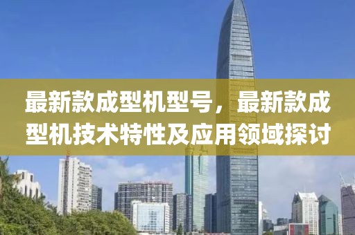 最新款成型機型號，最新款成型機技術特性及應用領域探討