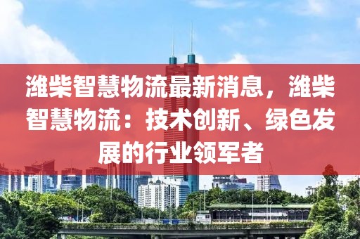 濰柴智慧物流最新消息，濰柴智慧物流：技術創新、綠色發展的行業領軍者