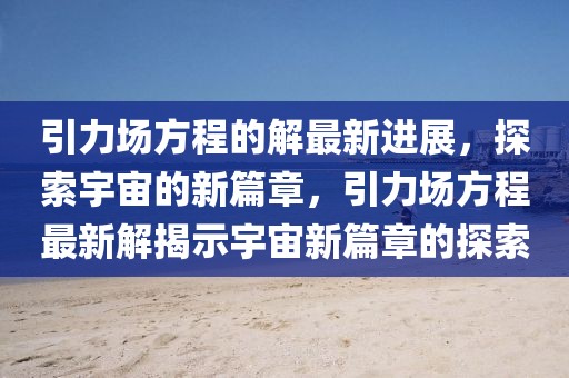 引力場方程的解最新進展，探索宇宙的新篇章，引力場方程最新解揭示宇宙新篇章的探索