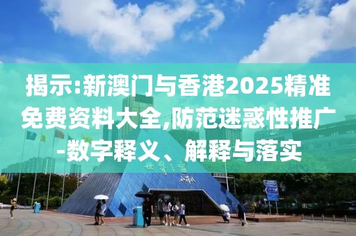 揭示:新澳門與香港2025精準免費資料大全,防范迷惑性推廣-數字釋義、解釋與落實