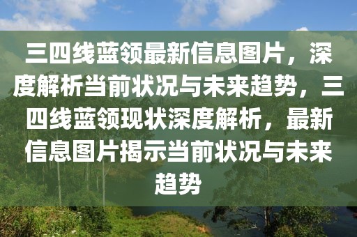 三四線藍領最新信息圖片，深度解析當前狀況與未來趨勢，三四線藍領現狀深度解析，最新信息圖片揭示當前狀況與未來趨勢