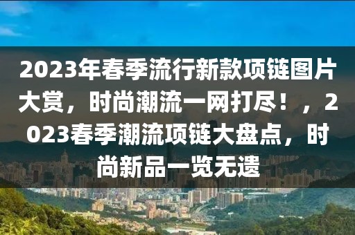 2023年春季流行新款項鏈圖片大賞，時尚潮流一網打盡！，2023春季潮流項鏈大盤點，時尚新品一覽無遺