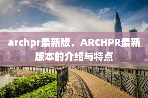 archpr最新版，ARCHPR最新版本的介紹與特點