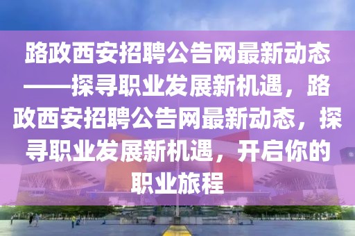 路政西安招聘公告網最新動態——探尋職業發展新機遇，路政西安招聘公告網最新動態，探尋職業發展新機遇，開啟你的職業旅程